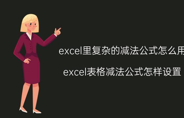 excel里复杂的减法公式怎么用 excel表格减法公式怎样设置？